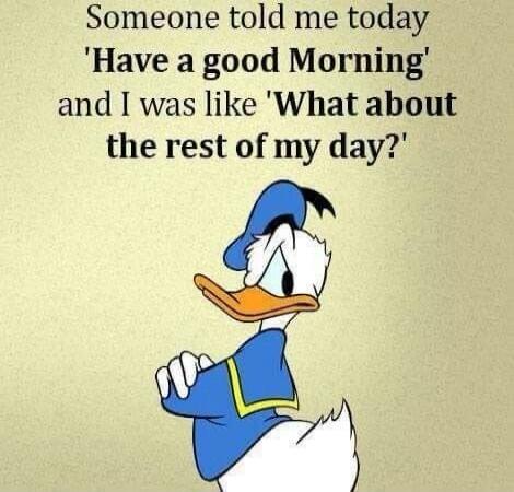 Someone told me today 'Have a good Morning' and I was like 'What about the rest of my day?'