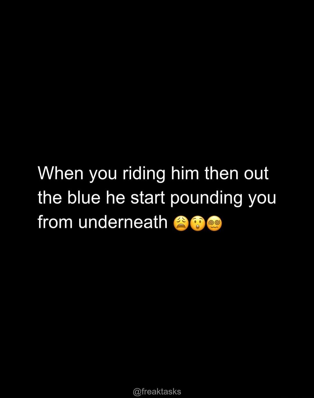 When you riding him then out the blue he start pounding you from underneath 😩😳🌀