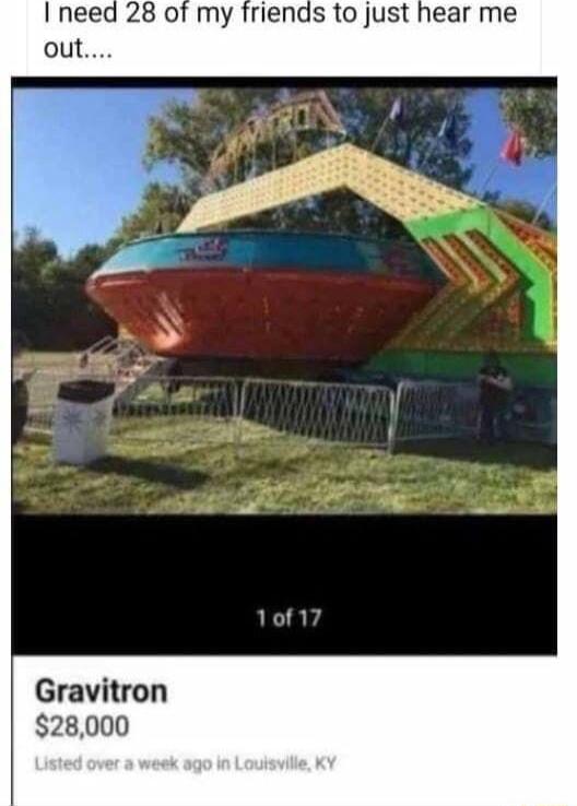 need 28 of my friends to just hear me out Gravitron 28000