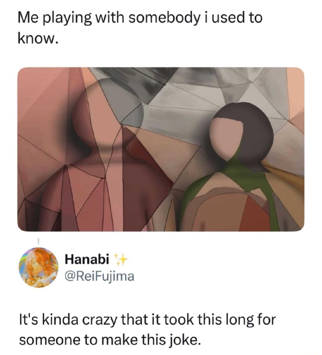 Me playing with somebody i used to know. Hanabi @ReiFujima It's kinda crazy that it took this long for someone to make this joke.