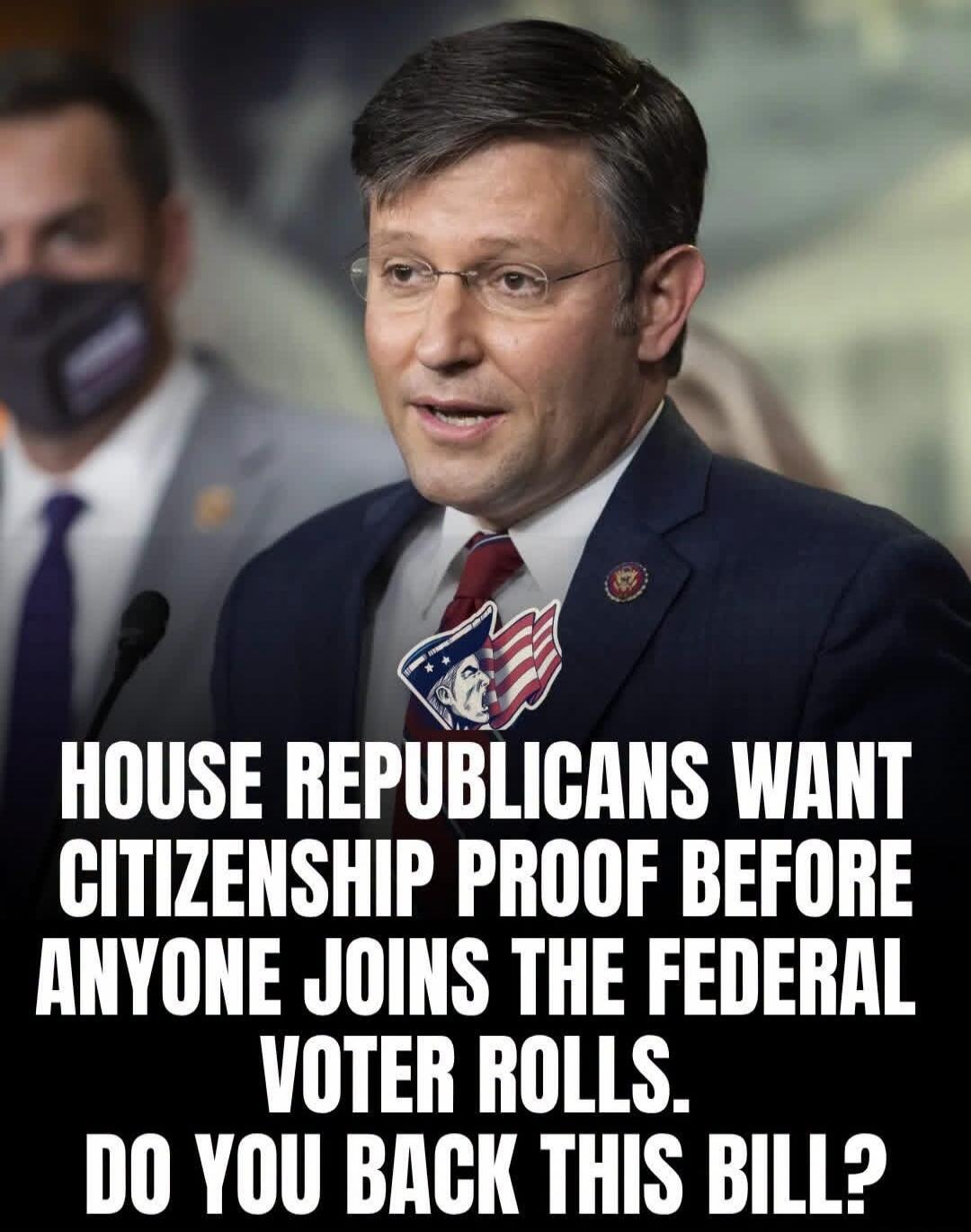 HOUSE REPUBLICANS WANT CITIZENSHIP PROOF BEFORE ANYONE JOINS THE FEDERAL VOTER ROLLS. DO YOU BACK THIS BILL?
