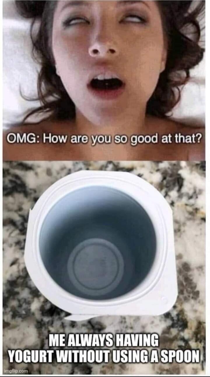OMG: How are you so good at that?
ME ALWAYS HAVING YOGURT WITHOUT USING A SPOON