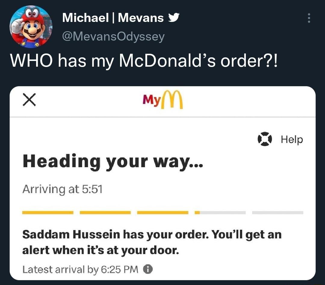 Michael Mevans WHO has my McDonalds order X Heading your way Arriving at 551 Saddam Hussein has your order Youll get an alert when its at your door Latest arrival by 625 PM