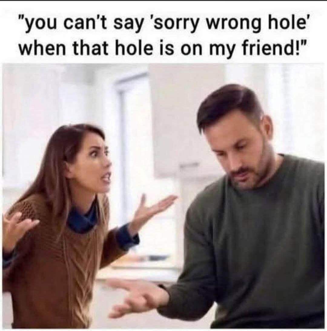you can't say 'sorry wrong hole' when that hole is on my friend!