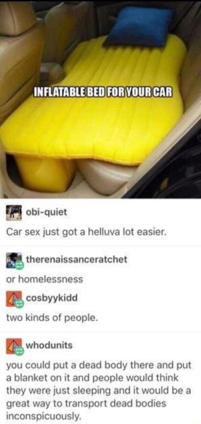INFLATABLE BEDFORYOUR CAR H_ obi quiet Car sex just got a helluva lot easier atherenaissanceratchet or homelessness cosbyykidd two kinds of people b whodunits you could put a dead body there and put a blanket on it and people would think they were just sleeping and it would be a great way to transport dead bodies inconspicuously