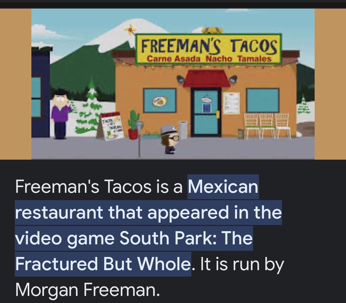 Freemans Tacos is a Mexican restaurant that appeared in the video game South Park The Fractured But Whole It is run by Morgan Freeman