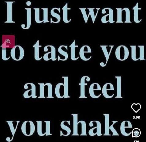 I just want to taste you and feel you shake