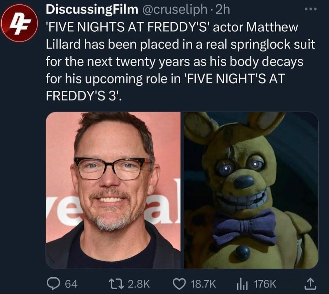 DiscussingFilm cruseliph 2h FIVE NIGHTS AT FREDDYS actor Matthew Lillard has been placed in a real springlock suit for the next twenty years as his body decays for his upcoming role in FIVE NIGHTS AT FREDDYS 3 Q64 28K Q18TK i 176K