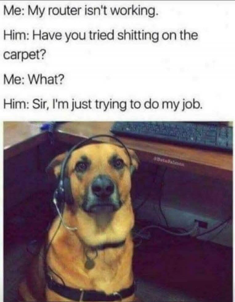Me: My router isn't working. Him: Have you tried shitting on the carpet? Me: What? Him: Sir, I'm just trying to do my job.