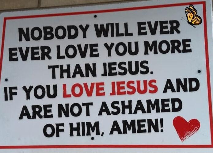 NOBODY WILL EVER EVER LOVE YOU MORE THAN JESUS. IF YOU LOVE JESUS AND ARE NOT ASHAMED OF HIM, AMEN!