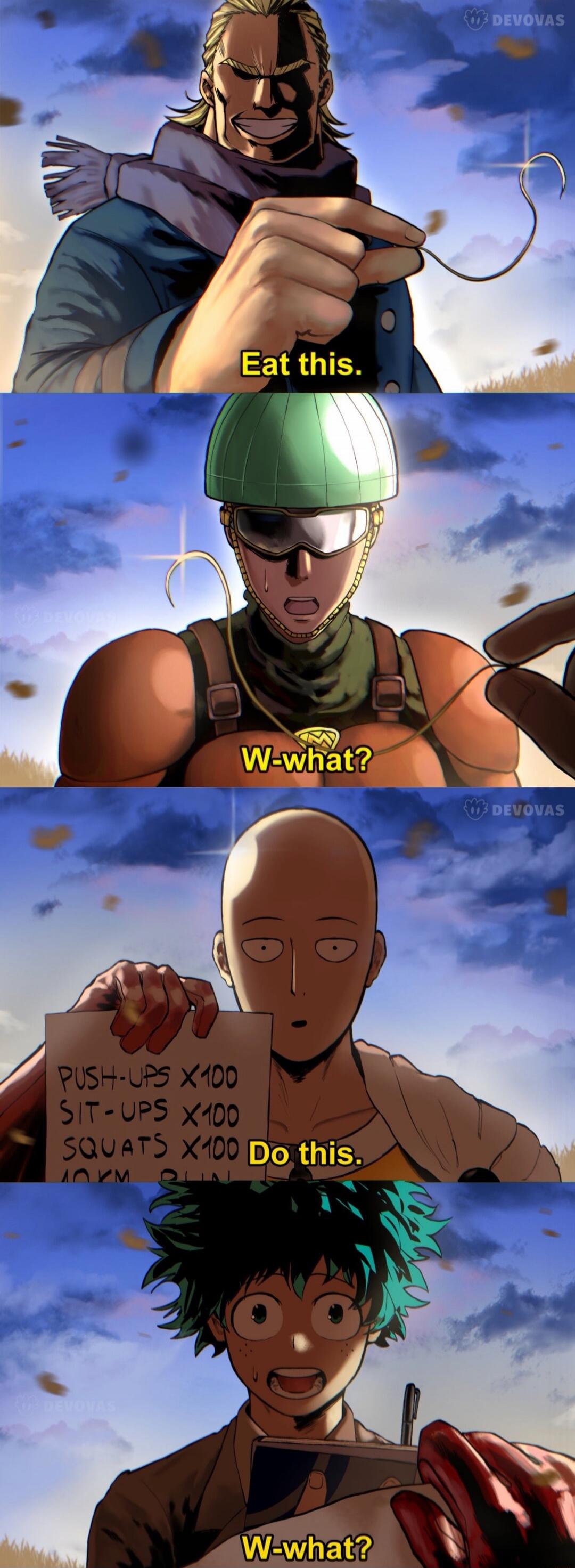 Eat this.
W-what?
Do this.
W-what?
PUSH-UPS x100
SIT-UPS x100
SQUATS x100
RUN KM