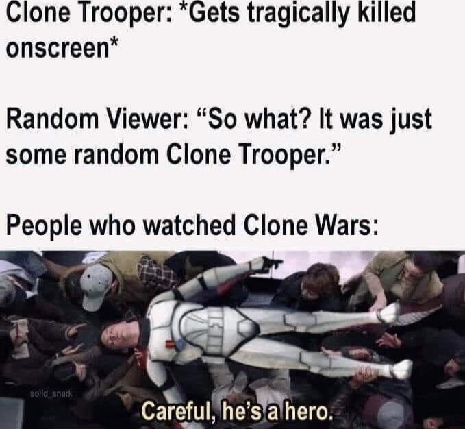 Clone Trooper Gets tragically killed onscreen Random Viewer So what It was just some random Clone Trooper People who watched Clone Wars Careful heshero