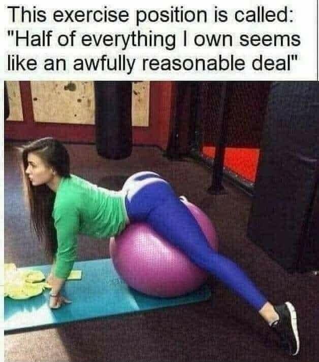 This exercise position is called Half of everything own seems like an awfully reasonable deal 7