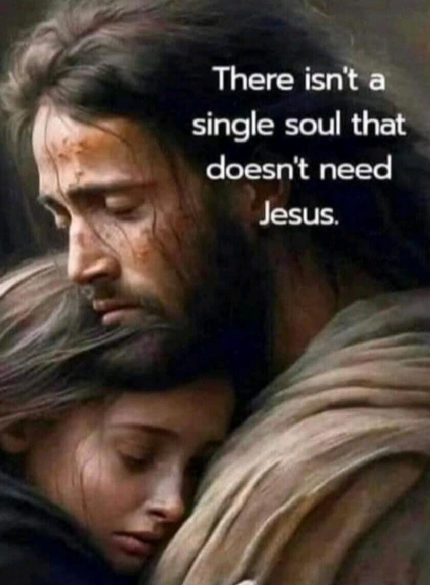 There isn't a single soul that doesn't need Jesus.