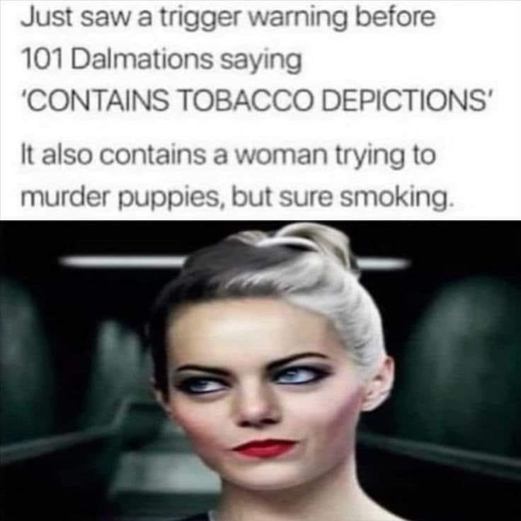Just saw a trigger warning before 107 Dalmations saying CONTAINS TOBACCO DEPICTIONS It also contains a woman trying to murder puppies but sure smoking