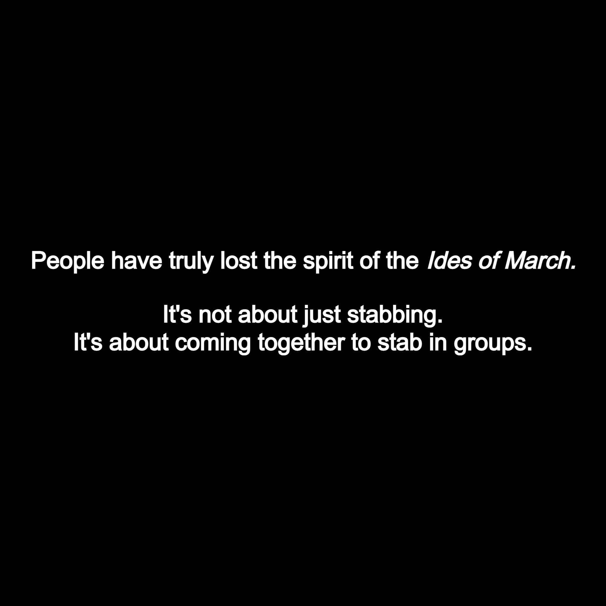 People have truly lost the spirit of the des of March ENELLTITEE LT Its about coming together to stab in groups