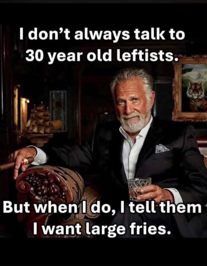 I don't always talk to 30 year old leftists. But when I do, I tell them I want large fries.