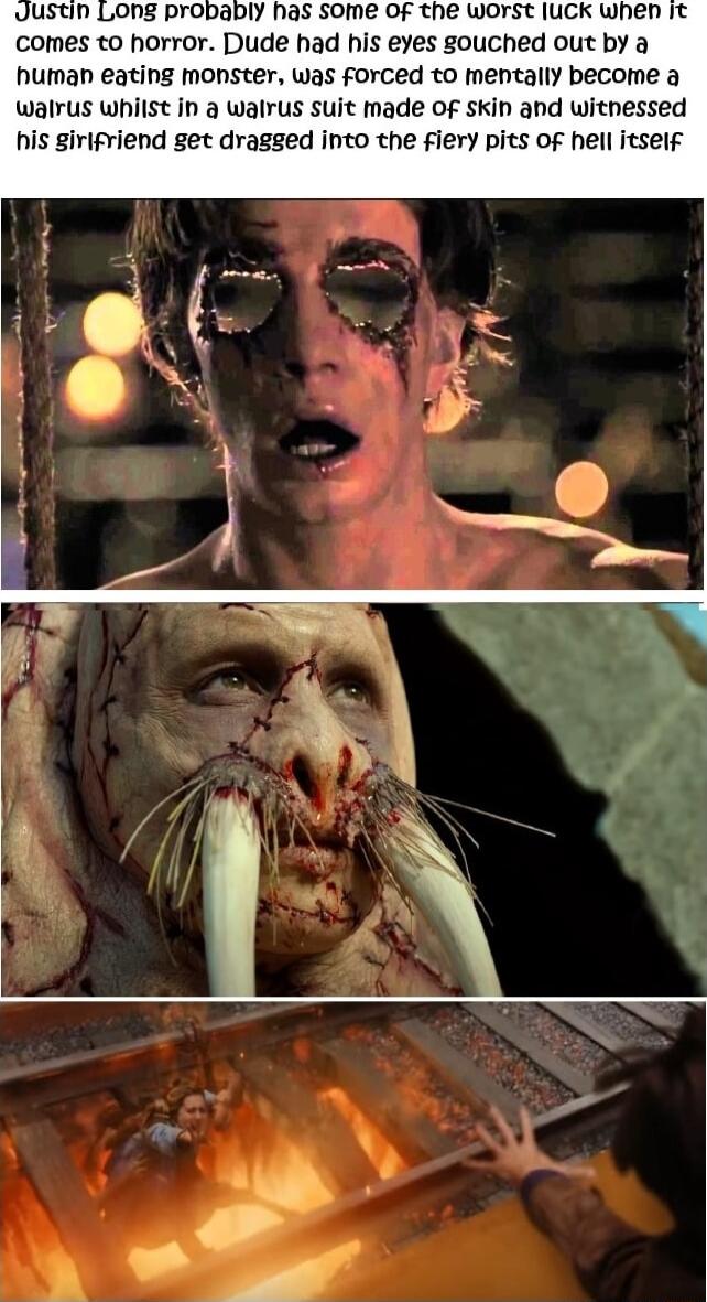 DIY has some Of the Worst luCk when it comes to horror Dude had his eyes gouched out by a human eating monster was forced to mentally become a walrus whilst in 3 walrus suit made of skin and withessed his girifriend get dragged into the fiery pits of hell itself