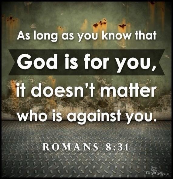 As long as you know that God is for you, it doesn't matter who is against you. ROMANS 8:31