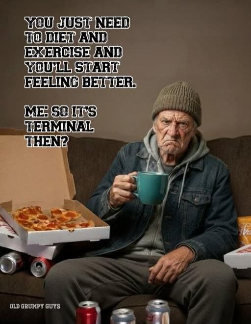 YOU JUST NEED TO DIET AND EXERCISE AND YOU'LL START FEELING BETTER. ME: SO IT'S TERMINAL THEN? OLD GRUMPY GUYS