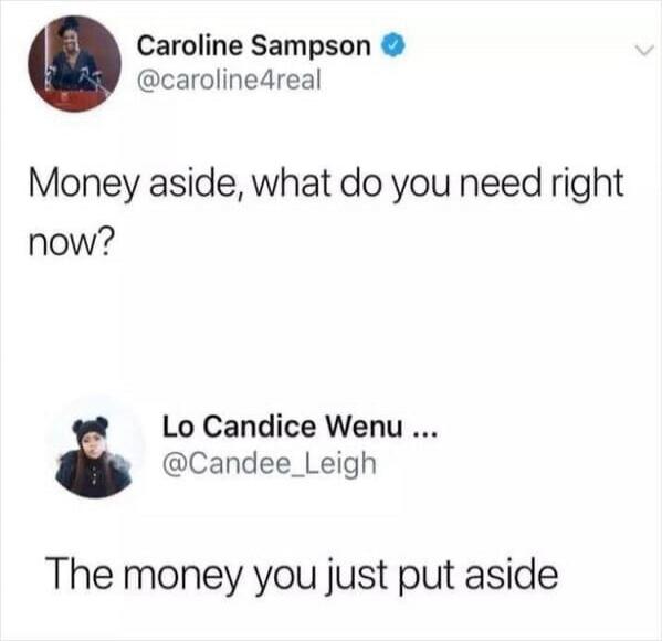 Money aside, what do you need right now? 
Lo Candice Wenu ... 
The money you just put aside