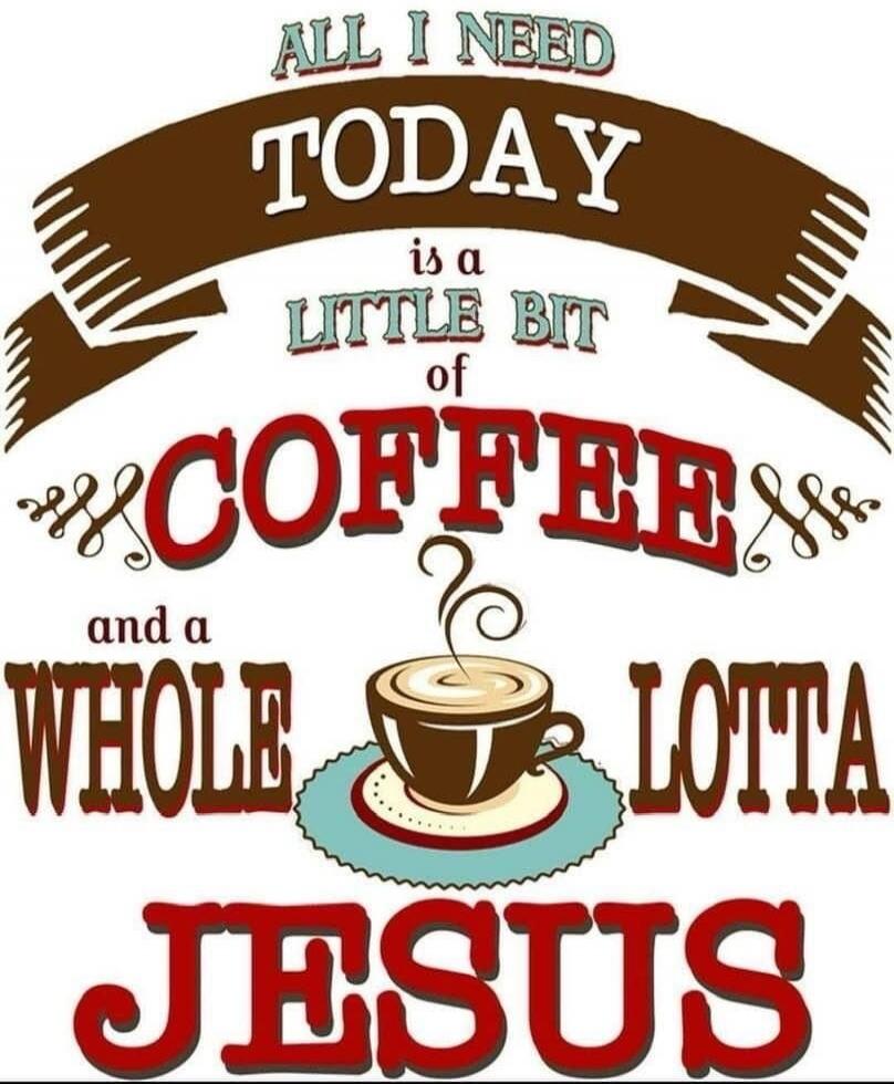 ALL I NEED TODAY is a LITTLE BIT of COFFEE and a WHOLE LOTTA JESUS
