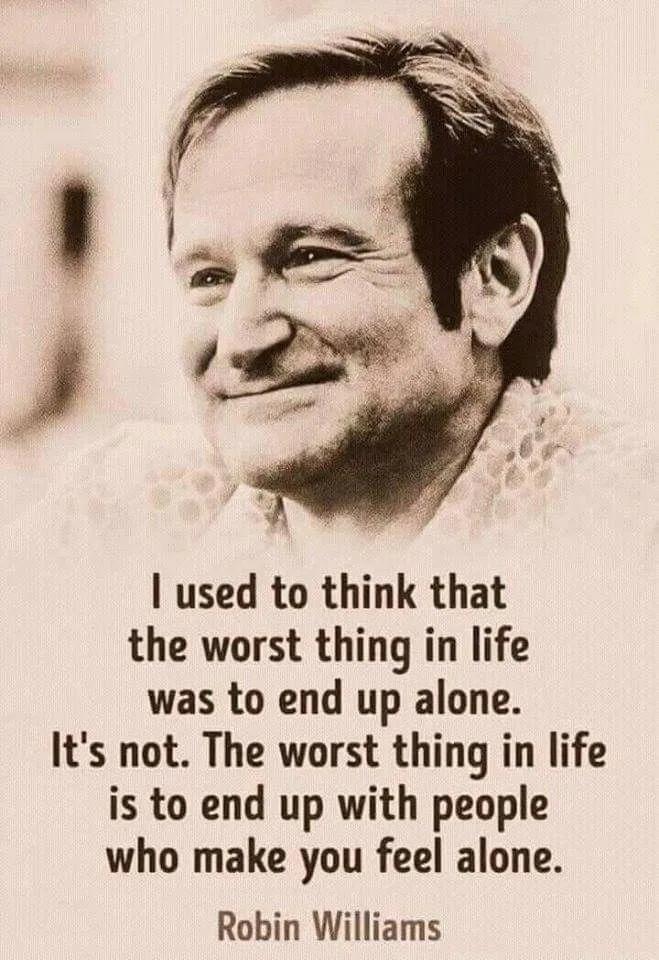 used to think that the worst thing in life was to end up alone Its not The worst thing in life is to end up with people who make you feel alone Robin Williams