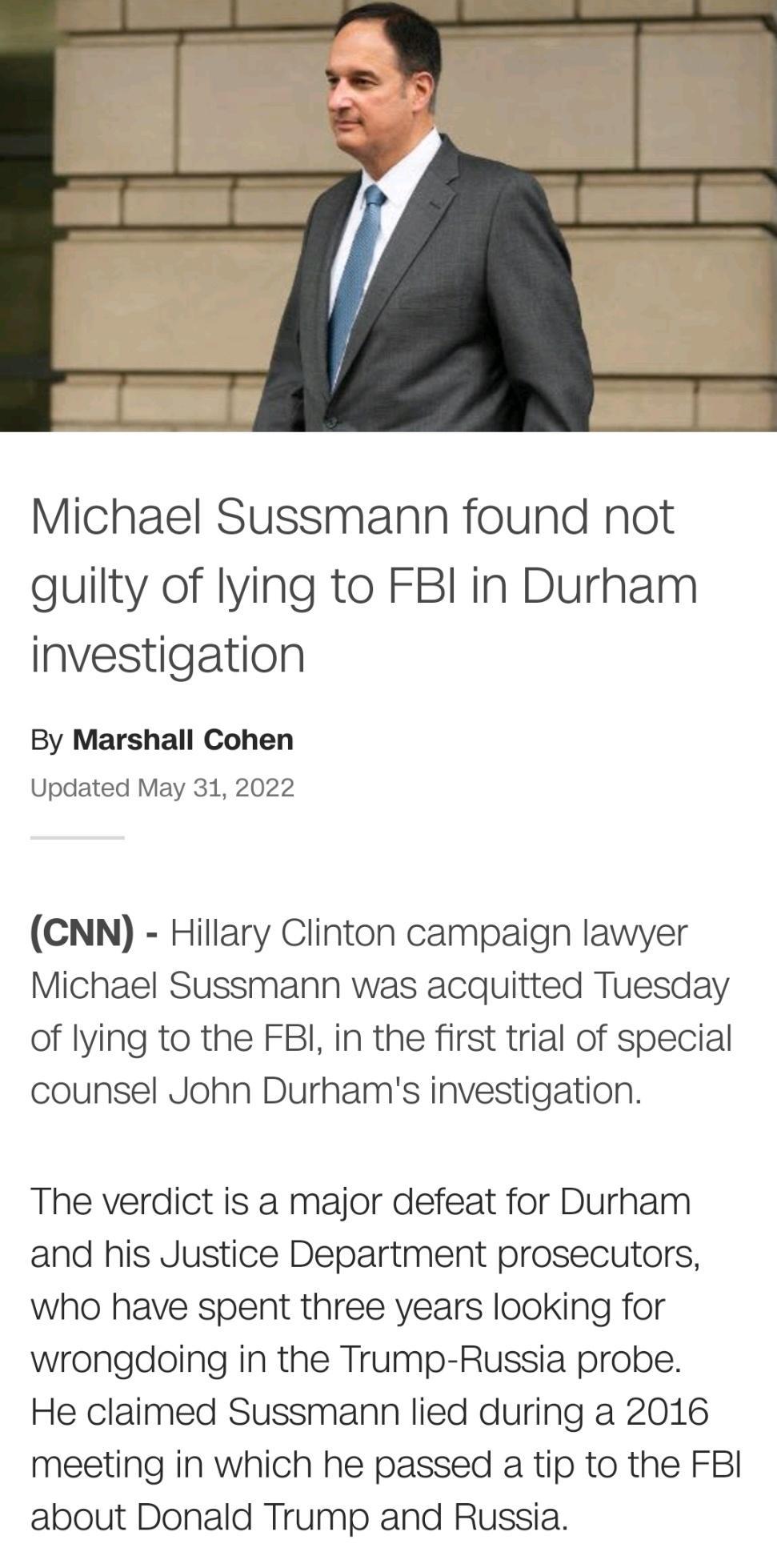Michael Sussmann found not guilty of lying to FBI in Durham investigation By Marshall Cohen Updated May 31 2022 CNN Hillary Clinton campaign lawyer Michael Sussmann was acquitted Tuesday of lying to the FBI in the first trial of special counsel John Durhams investigation The verdict is a major defeat for Durham and his Justice Department prosecutors who have spent three years looking for wrongdoin