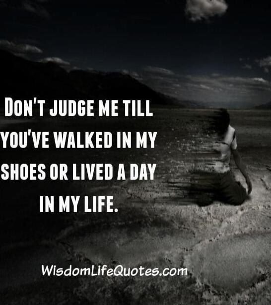 Don't judge me till you've walked in my shoes or lived a day in my life.