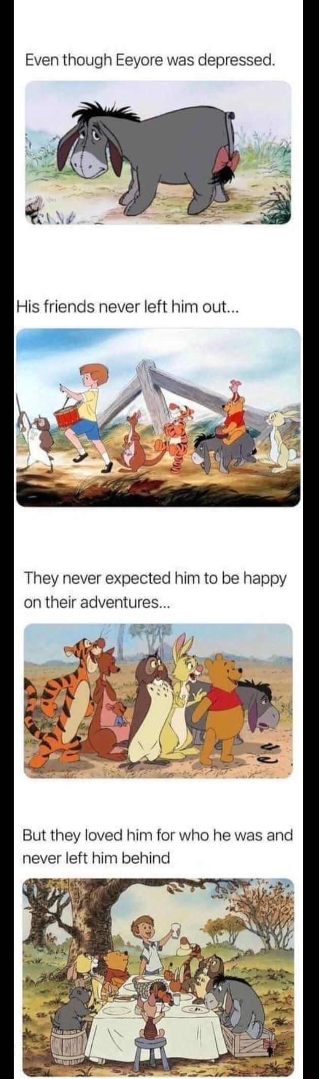 Even though Eeyore was depressed They never expected him to be happy on their adventures But they loved him for who he was and never left him behind