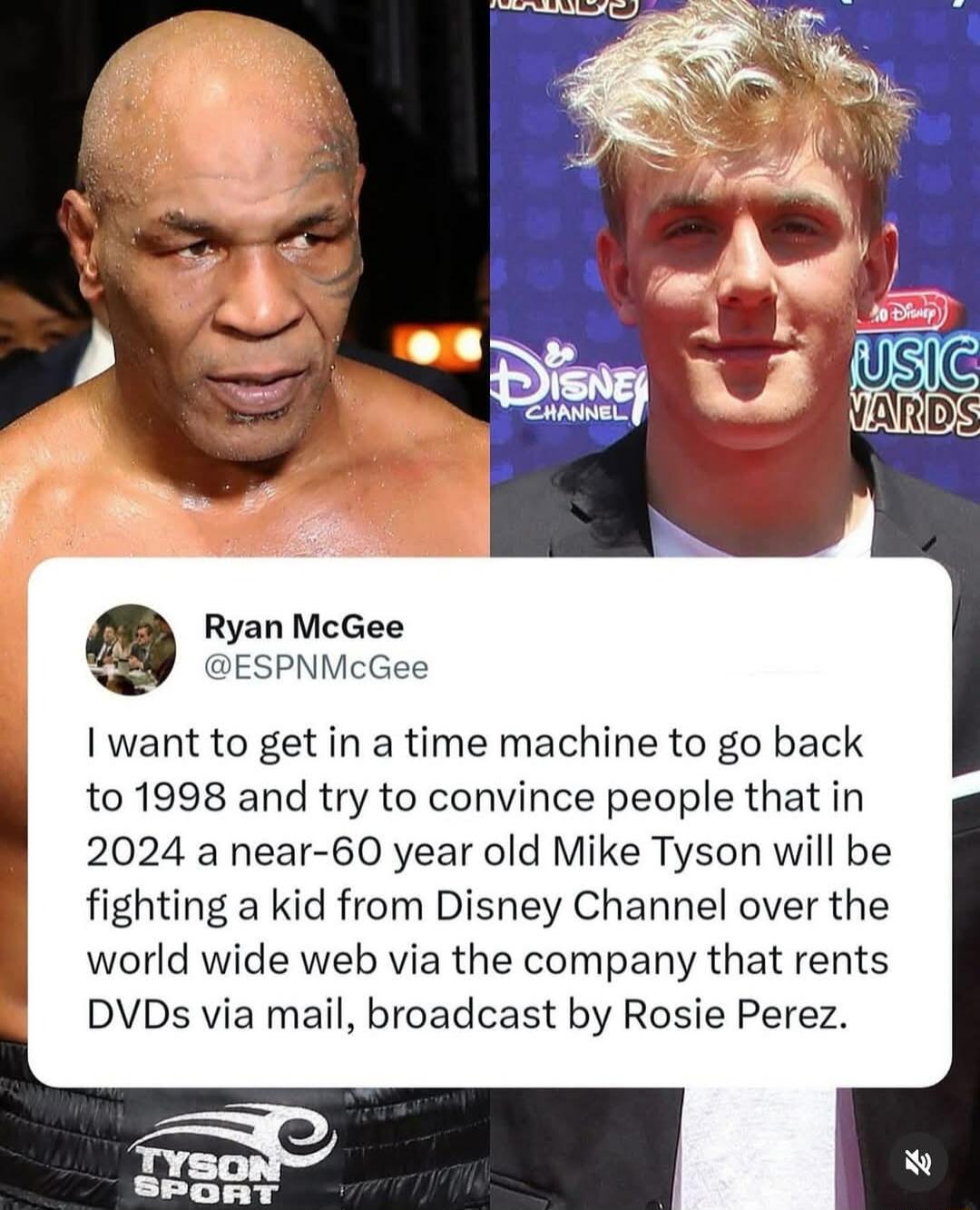 Ryan McGee ESPNMcGee want to get in a time machine to go back to 1998 and try to convince people that in 2024 a near 60 year old Mike Tyson will be fighting a kid from Disney Channel over the world wide web via the company that rents DVDs via mail broadcast by Rosie Perez