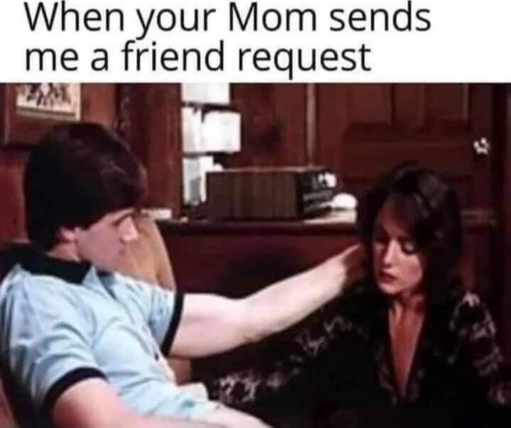 When your Mom senas me a friend request 4