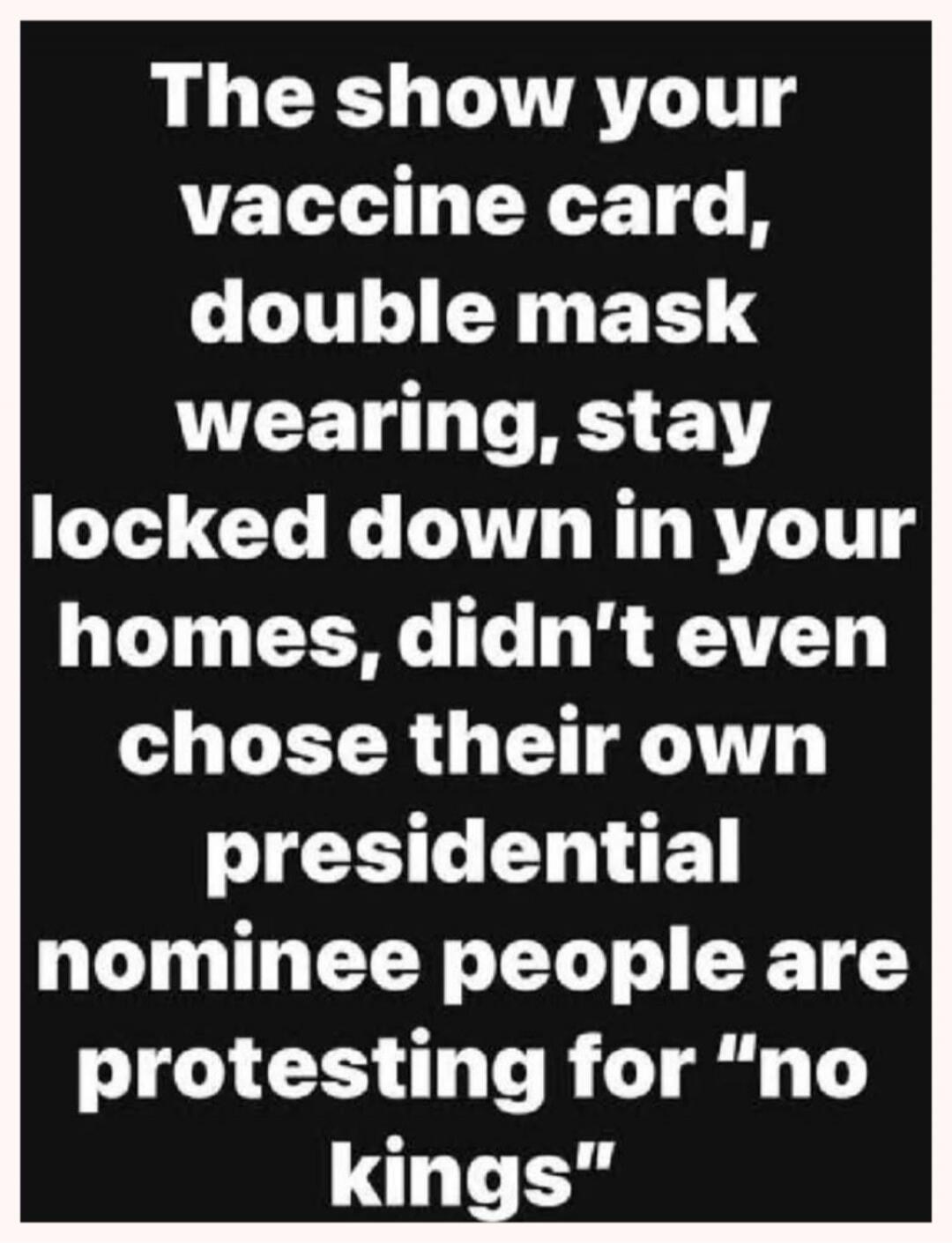 The show your vaccine card, double mask wearing, stay locked down in your homes, didn't even chose their own presidential nominee people are protesting for 