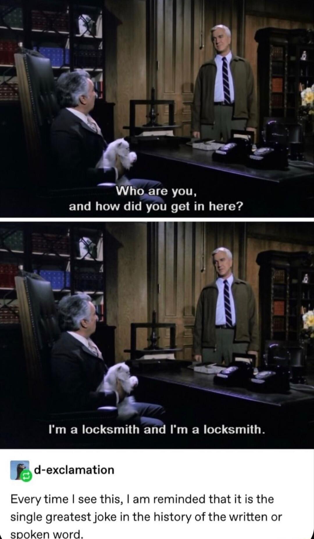 20 g 2 e By L2t 8 D 6 _ Whoare you and how did you get in here Im a locksmith and Im a locksmith d exclamation Every time see this am reminded that it is the single greatest joke in the history of the written or arseionrs wiord