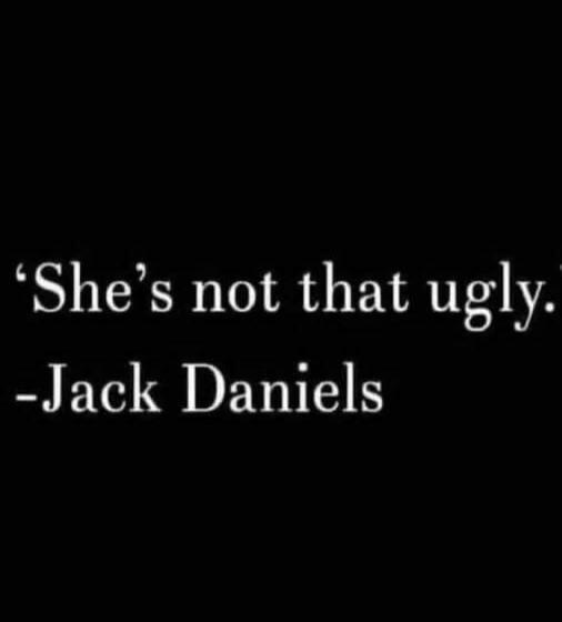 'She's not that ugly.' -Jack Daniels