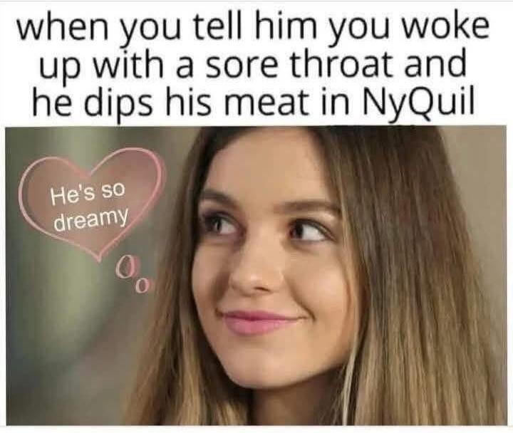 when you tell him you woke up with a sore throat and he dips his meat in NyQuil He's so dreamy