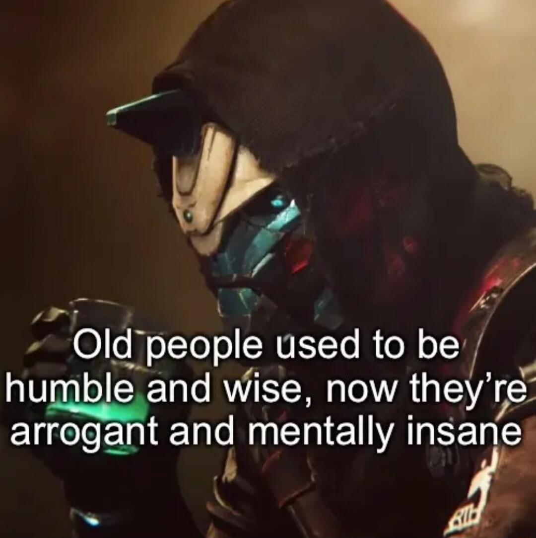 Old people used to be humble and wise, now they're arrogant and mentally insane