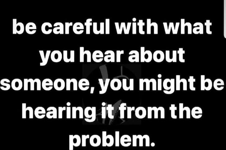 be careful with what you hear about someone, you might be hearing it from the problem.