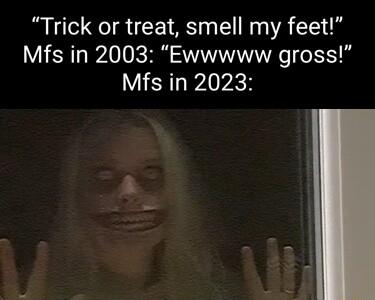 Trick or treat smell my feet Mfs in 2003 Ewwwww gross Mfs in 2023
