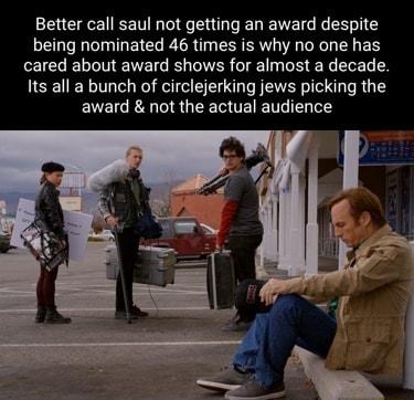 Better call saul not getting an award despite being nominated 46 times is why no one has UL ELLNENEIGE DR I DR E R EVEL LY Its all a bunch of circlejerking jews picking the award not the actual audience