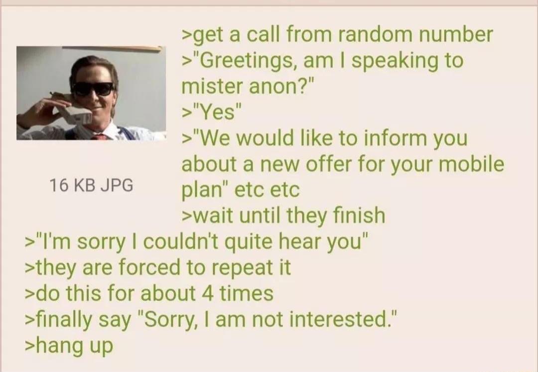 Anonymous 020122Tue184922 No67247464 get a call from random number Greetings am speaking to mister anon Yes We would like to inform you about a new offer for your mobile 16 KB JPG plan etc etc wait until they finish Im sorry couldnt quite hear you they are forced to repeat it do this for about 4 times finally say Sorry am not interested hang up