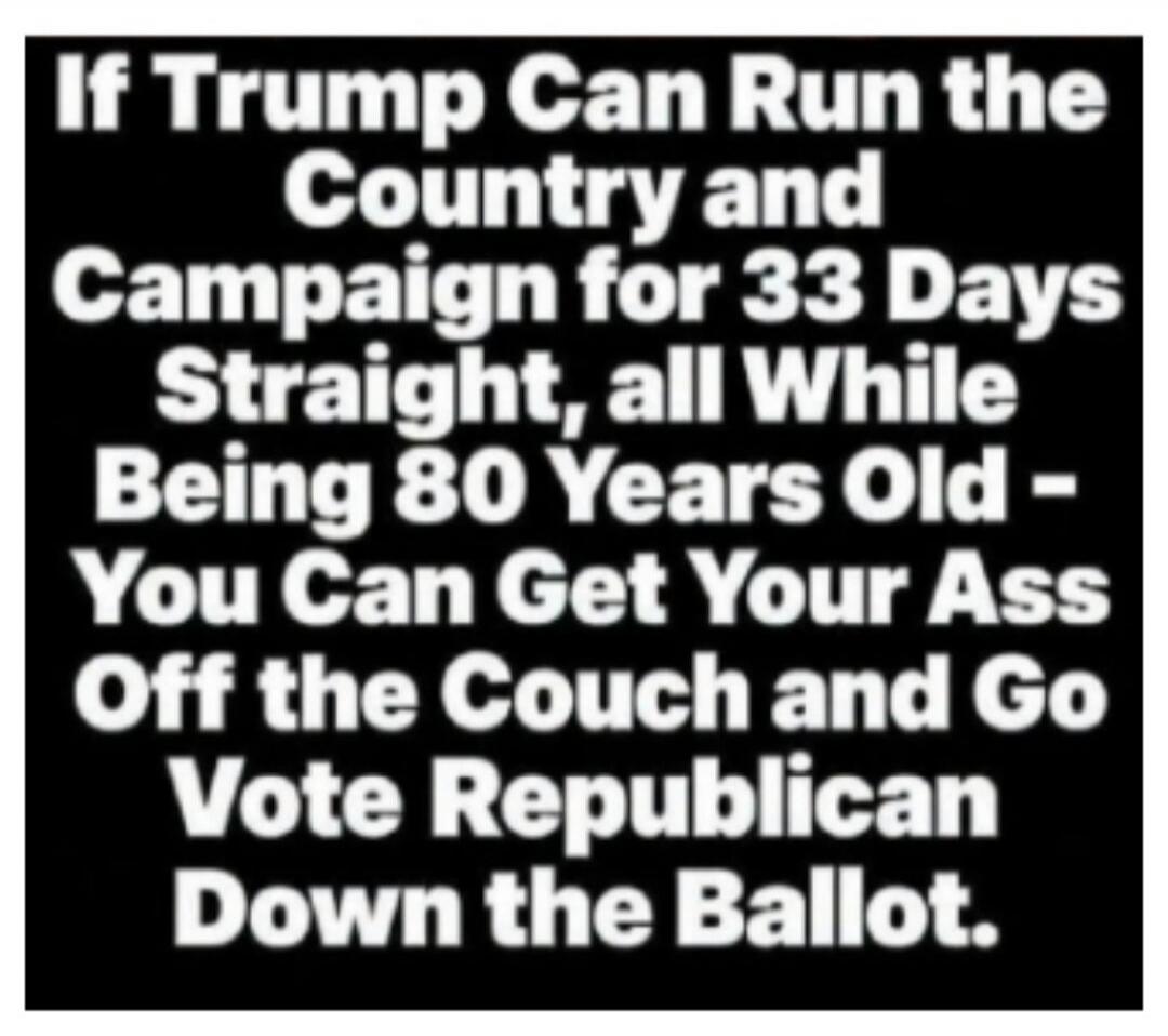 If Trump Can Run the Country and Campaign for 33 Days Straight, all While Being 80 Years Old - You Can Get Your Ass Off the Couch and Go Vote Republican Down the Ballot.