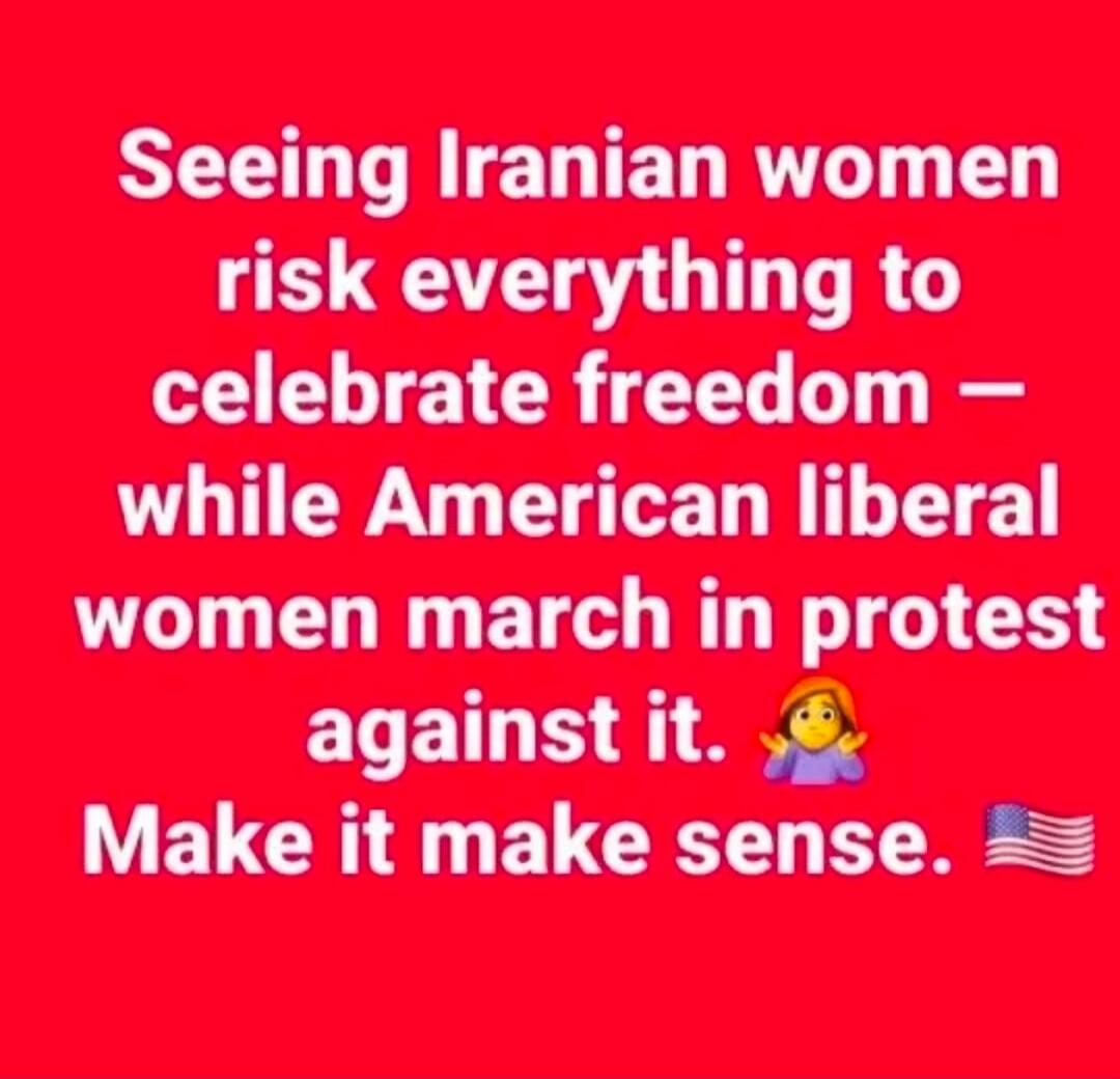 Seeing Iranian women risk everything to celebrate freedom - while American liberal women march in protest against it. Make it make sense.