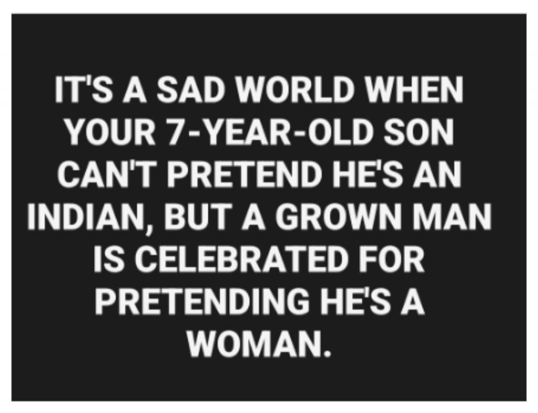 IT'S A SAD WORLD WHEN YOUR 7-YEAR-OLD SON CAN'T PRETEND HE'S AN INDIAN, BUT A GROWN MAN IS CELEBRATED FOR PRETENDING HE'S A WOMAN.