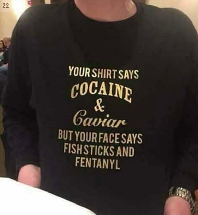 YOUR SHIRT SAYS UOCAINE 610111 BUT YOUR FACE SAYS FISHSTICKS AND FENTANYL