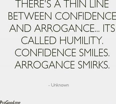 There's a thin line between confidence and arrogance... It's called humility. Confidence smiles, arrogance smirks.
- Unknown