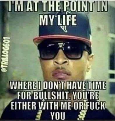 I'M AT THE POINT IN MY LIFE WHERE I DON'T HAVE TIME FOR BULLSHIT. YOU'RE EITHER WITH ME OR FUCK YOU