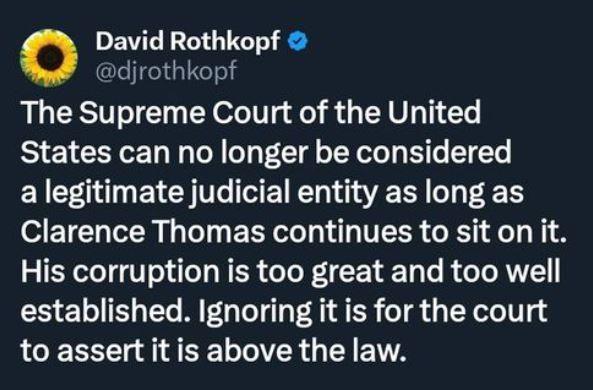 David Rothkopf djrothkopf The Supreme Court of the United States can no longer be considered a legitimate judicial entity as long as Clarence Thomas continues to sit on it His corruption is too great and too well established Ignoring it is for the court LCE R LTI G I ETTA