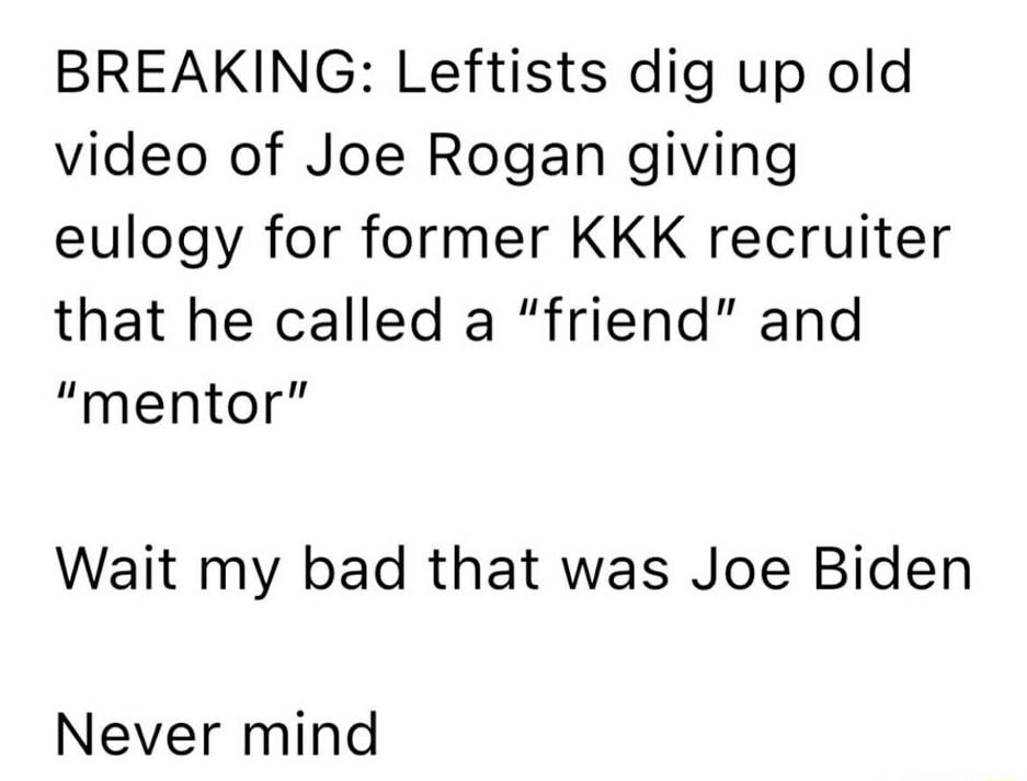 BREAKING Leftists dig up old video of Joe Rogan giving eulogy for former KKK recruiter that he called a friend and mentor Wait my bad that was Joe Biden Never mind