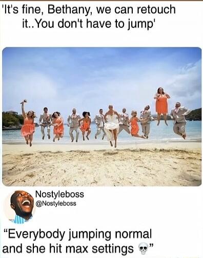It's fine, Bethany, we can retouch it.. You don't have to jump. Everybody jumping normal and she hit max settings 💀